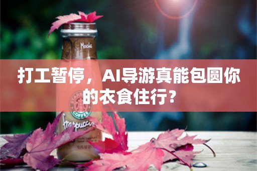 打工暂停，AI导游真能包圆你的衣食住行？