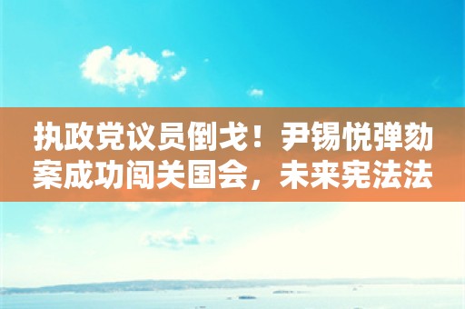 执政党议员倒戈！尹锡悦弹劾案成功闯关国会，未来宪法法院裁决会存变数吗？