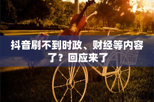 抖音刷不到时政、财经等内容了？回应来了