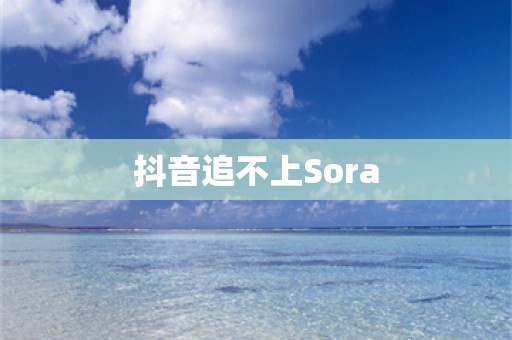 抖音追不上Sora