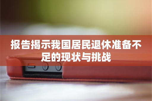 报告揭示我国居民退休准备不足的现状与挑战