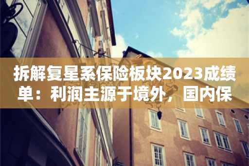 拆解复星系保险板块2023成绩单：利润主源于境外，国内保险业务成色不佳