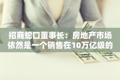 招商蛇口董事长：房地产市场依然是一个销售在10万亿级的巨大市场