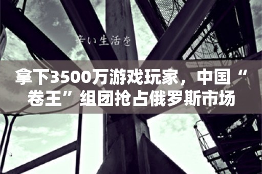 拿下3500万游戏玩家，中国“卷王”组团抢占俄罗斯市场