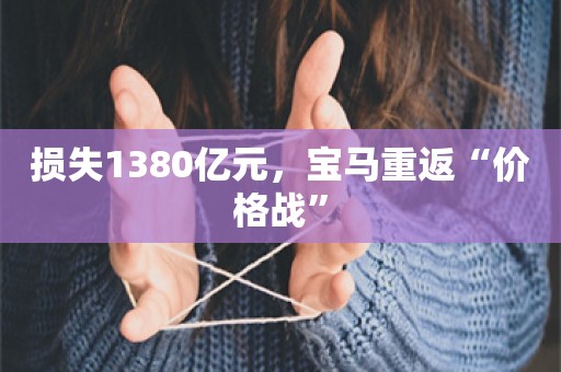 损失1380亿元，宝马重返“价格战”