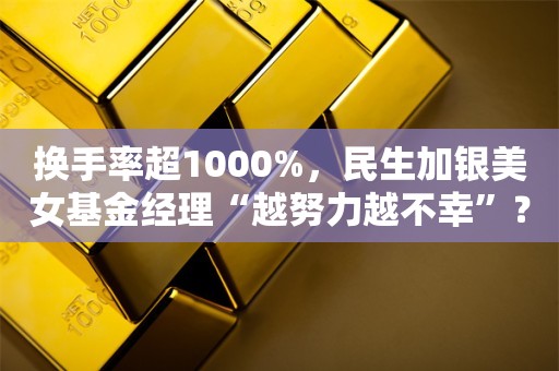 换手率超1000%，民生加银美女基金经理“越努力越不幸”？两年亏了近70%