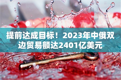 提前达成目标！2023年中俄双边贸易额达2401亿美元