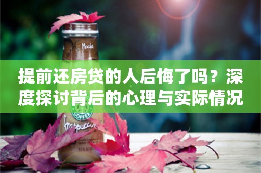 提前还房贷的人后悔了吗？深度探讨背后的心理与实际情况