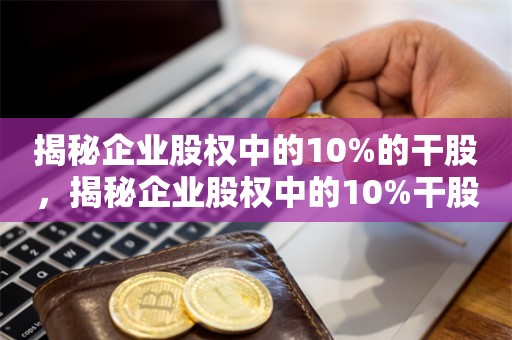 揭秘企业股权中的10%的干股，揭秘企业股权中的10%干股的奥秘