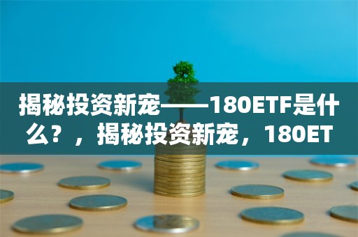 揭秘投资新宠——180ETF是什么？，揭秘投资新宠，180ETF基金详解