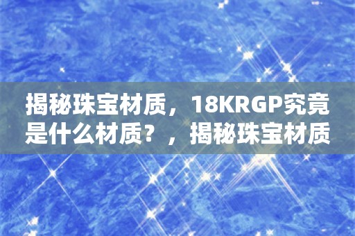 揭秘珠宝材质，18KRGP究竟是什么材质？，揭秘珠宝材质，18KRGP究竟是什么？