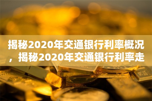 揭秘2020年交通银行利率概况，揭秘2020年交通银行利率走势概况