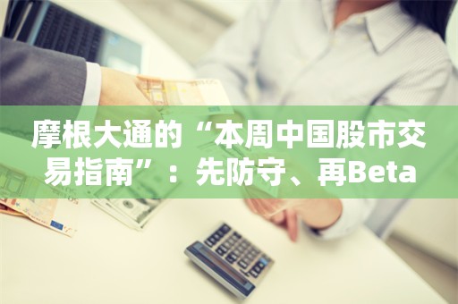 摩根大通的“本周中国股市交易指南”：先防守、再Beta