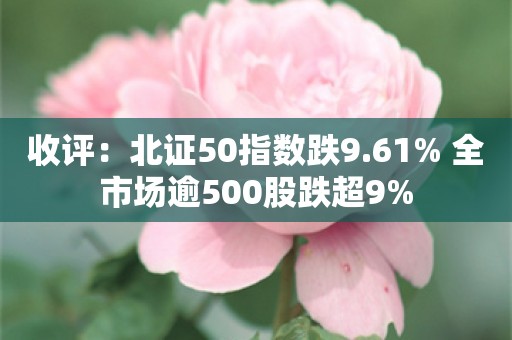 收评：北证50指数跌9.61% 全市场逾500股跌超9%