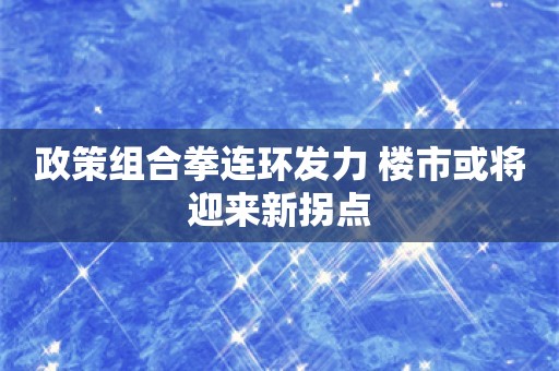 政策组合拳连环发力 楼市或将迎来新拐点