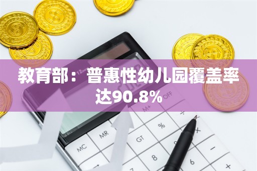 教育部：普惠性幼儿园覆盖率达90.8%