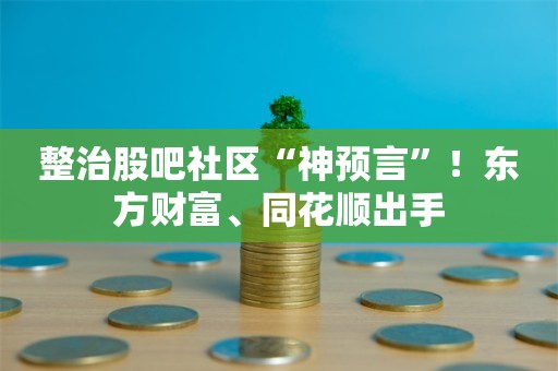 整治股吧社区“神预言”！东方财富、同花顺出手