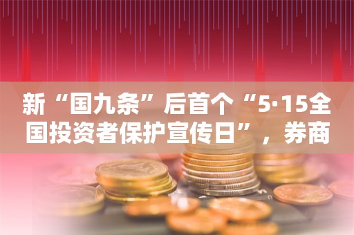 新“国九条”后首个“5·15全国投资者保护宣传日”，券商行业推出丰富多彩活动，今年有这些新特点