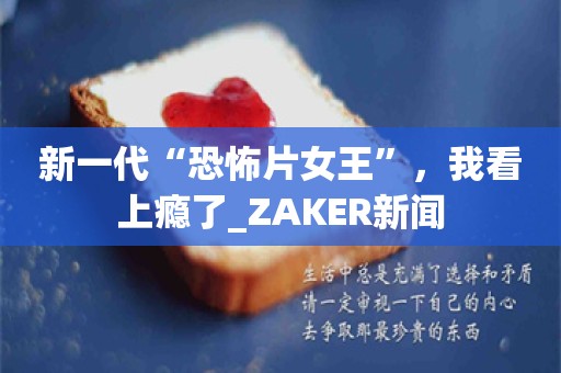 新一代“恐怖片女王”，我看上瘾了_ZAKER新闻