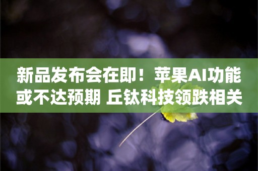 新品发布会在即！苹果AI功能或不达预期 丘钛科技领跌相关概念股_ZAKER新闻