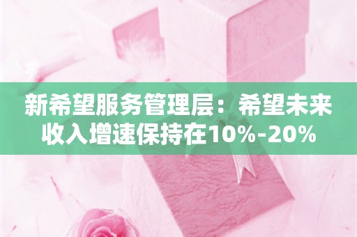 新希望服务管理层：希望未来收入增速保持在10%-20%