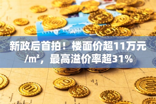 新政后首拍！楼面价超11万元/㎡，最高溢价率超31%