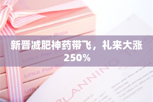 新晋减肥神药带飞，礼来大涨250%