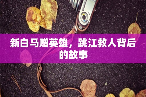 新白马赠英雄，跳江救人背后的故事