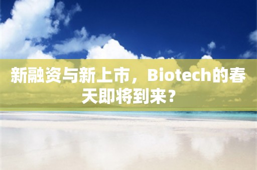 新融资与新上市，Biotech的春天即将到来？