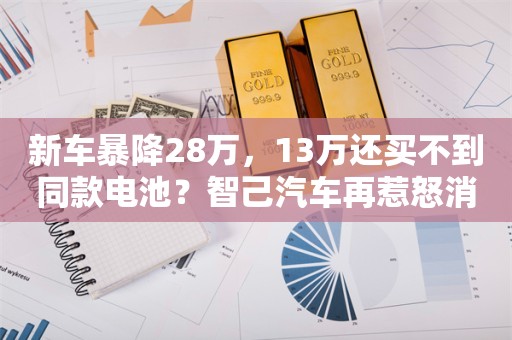 新车暴降28万，13万还买不到同款电池？智己汽车再惹怒消费者