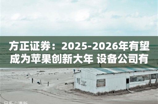 方正证券：2025-2026年有望成为苹果创新大年 设备公司有望迎来更高弹性增长