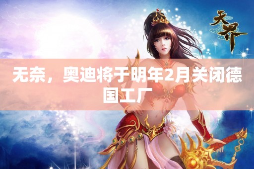 无奈，奥迪将于明年2月关闭德国工厂