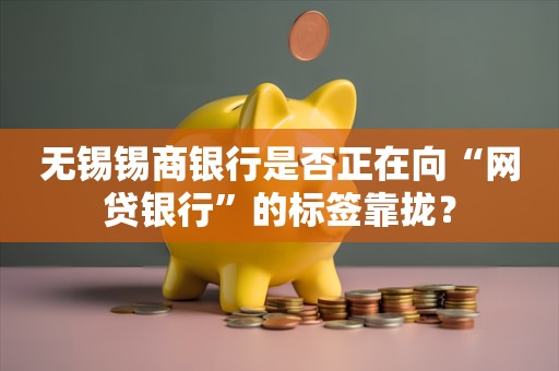 无锡锡商银行是否正在向“网贷银行”的标签靠拢？