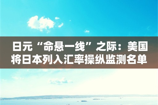 日元“命悬一线”之际：美国将日本列入汇率操纵监测名单！