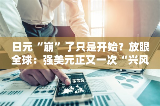 日元“崩”了只是开始？放眼全球：强美元正又一次“兴风作浪”