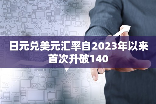 日元兑美元汇率自2023年以来首次升破140