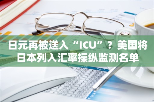 日元再被送入“ICU”？美国将日本列入汇率操纵监测名单