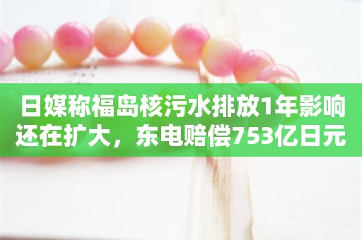 日媒称福岛核污水排放1年影响还在扩大，东电赔偿753亿日元