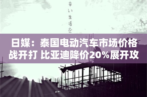 日媒：泰国电动汽车市场价格战开打 比亚迪降价20%展开攻势