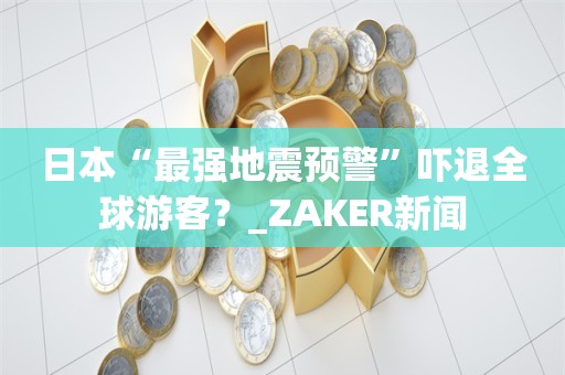 日本“最强地震预警”吓退全球游客？_ZAKER新闻