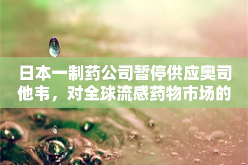 日本一制药公司暂停供应奥司他韦，对全球流感药物市场的影响与启示