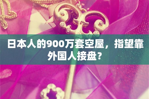 日本人的900万套空屋，指望靠外国人接盘？