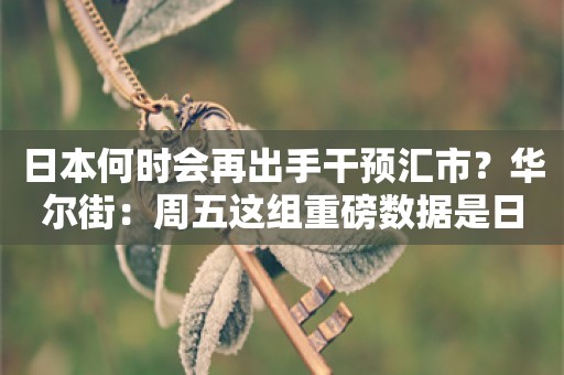 日本何时会再出手干预汇市？华尔街：周五这组重磅数据是日元的“大痛点”