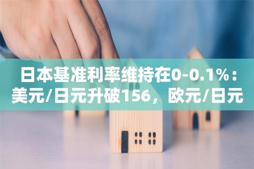 日本基准利率维持在0-0.1%：美元/日元升破156，欧元/日元升至167.38