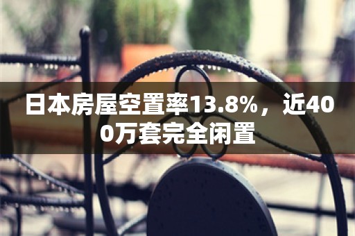 日本房屋空置率13.8%，近400万套完全闲置