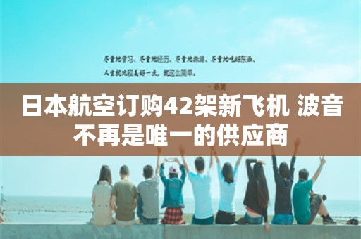 日本航空订购42架新飞机 波音不再是唯一的供应商