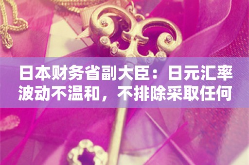 日本财务省副大臣：日元汇率波动不温和，不排除采取任何措施应对无序外汇波动