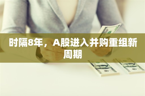 时隔8年，A股进入并购重组新周期