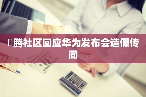 昇腾社区回应华为发布会造假传闻