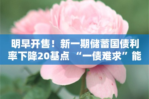 明早开售！新一期储蓄国债利率下降20基点 “一债难求”能否再现？